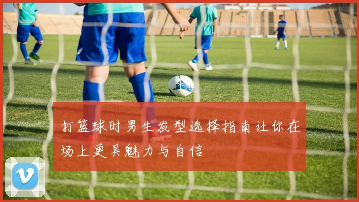 打篮球时男生发型选择指南让你在场上更具魅力与自信