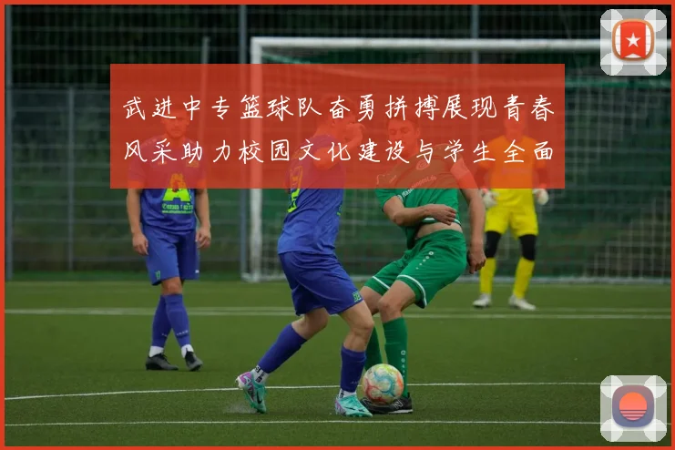 武进中专篮球队奋勇拼搏展现青春风采助力校园文化建设与学生全面发展