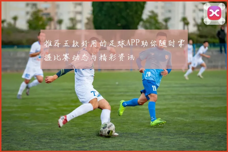推荐五款好用的足球APP助你随时掌握比赛动态与精彩资讯