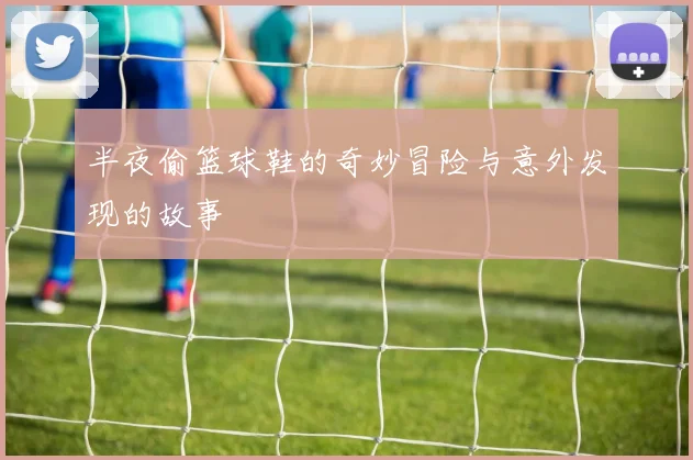 半夜偷篮球鞋的奇妙冒险与意外发现的故事