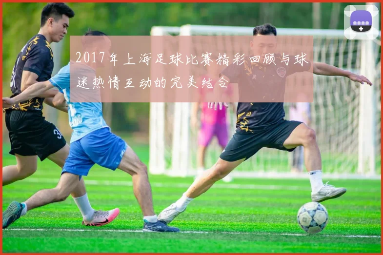 2017年上海足球比赛精彩回顾与球迷热情互动的完美结合