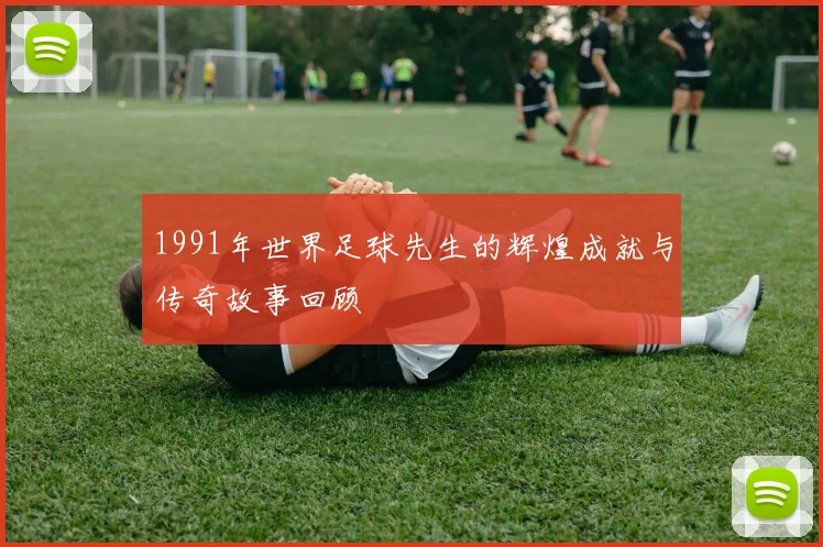 1991年世界足球先生的辉煌成就与传奇故事回顾