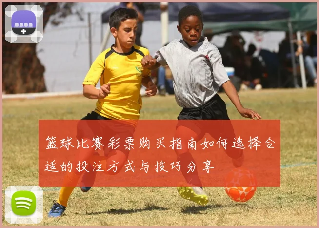 篮球比赛彩票购买指南如何选择合适的投注方式与技巧分享