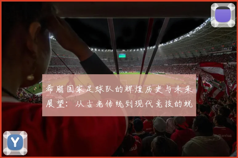 希腊国家足球队的辉煌历史与未来展望：从古老传统到现代竞技的蜕变之路