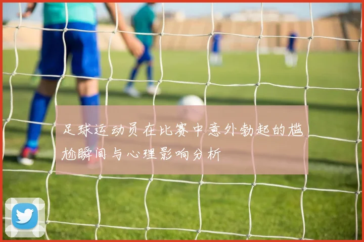 足球运动员在比赛中意外勃起的尴尬瞬间与心理影响分析