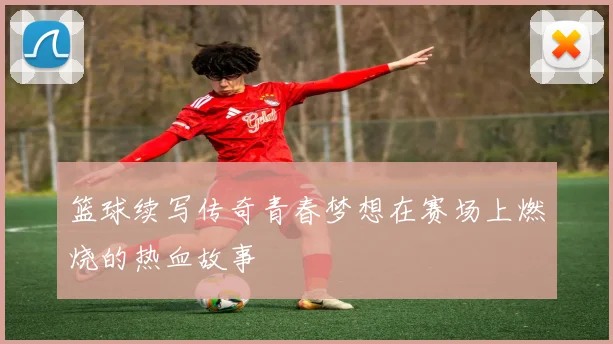 篮球续写传奇青春梦想在赛场上燃烧的热血故事