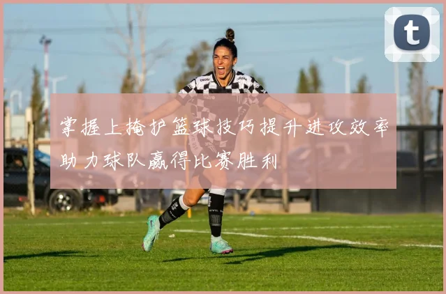 掌握上掩护篮球技巧提升进攻效率助力球队赢得比赛胜利