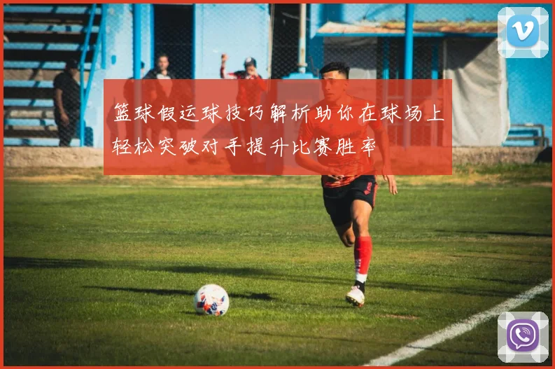 篮球假运球技巧解析助你在球场上轻松突破对手提升比赛胜率