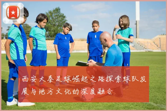 西安大秦足球崛起之路探索球队发展与地方文化的深度融合