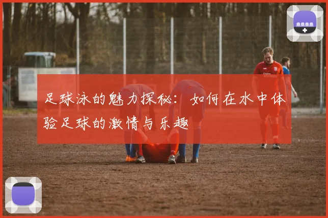 足球泳的魅力探秘：如何在水中体验足球的激情与乐趣