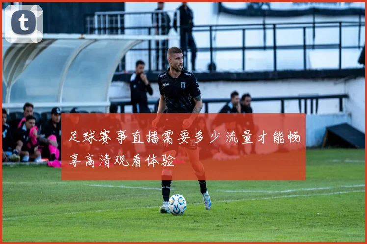 足球赛事直播需要多少流量才能畅享高清观看体验